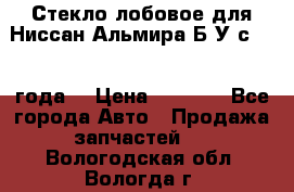 Стекло лобовое для Ниссан Альмира Б/У с 2014 года. › Цена ­ 5 000 - Все города Авто » Продажа запчастей   . Вологодская обл.,Вологда г.